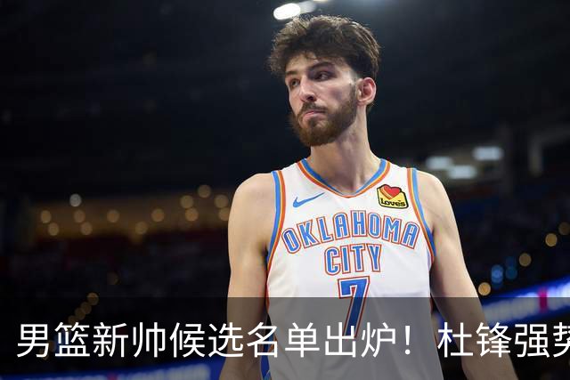 男篮新帅候选名单出炉！杜锋强势领跑，杨鸣大黑马，李春江可惜了